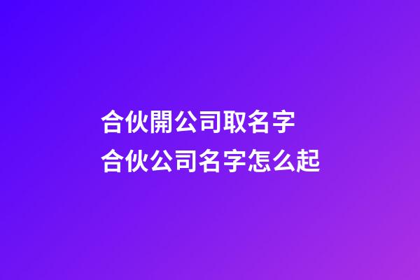 合伙開公司取名字 合伙公司名字怎么起-第1張-公司起名-玄機派
